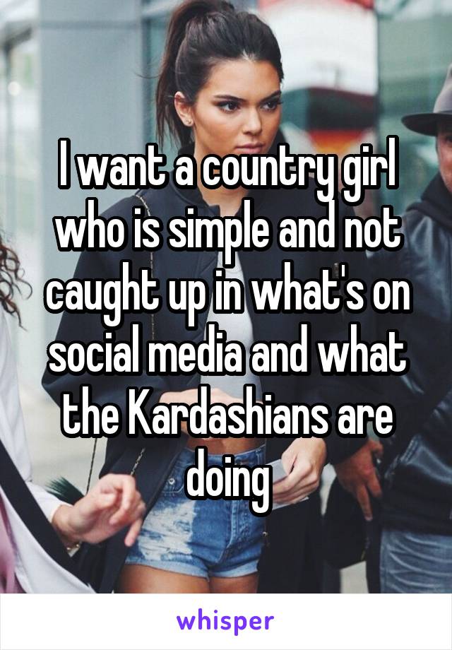 I want a country girl who is simple and not caught up in what's on social media and what the Kardashians are doing