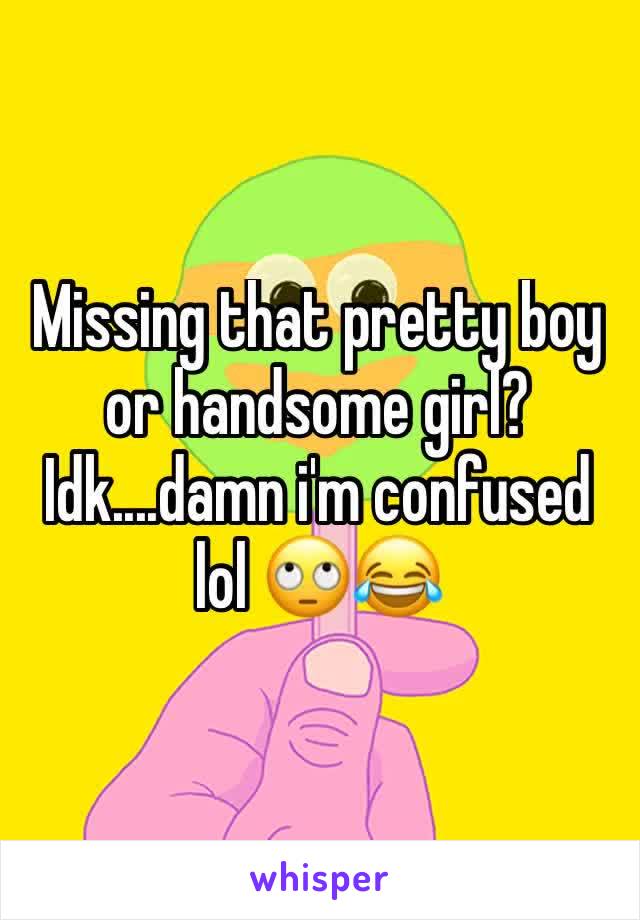 Missing that pretty boy or handsome girl? Idk....damn i'm confused lol 🙄😂