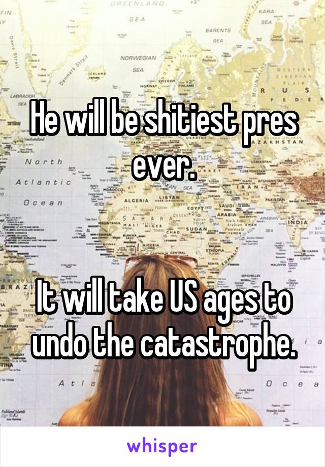 He will be shitiest pres ever.


It will take US ages to undo the catastrophe.