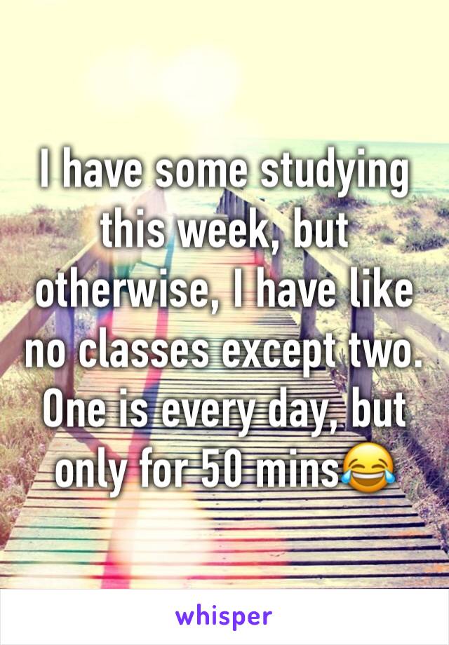 I have some studying this week, but otherwise, I have like no classes except two. One is every day, but only for 50 mins😂