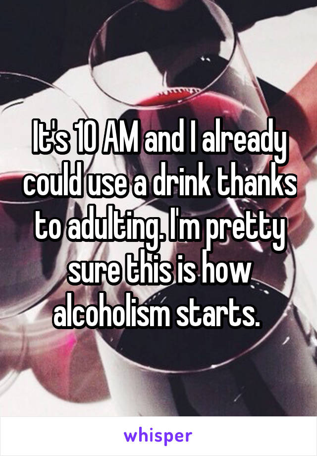 It's 10 AM and I already could use a drink thanks to adulting. I'm pretty sure this is how alcoholism starts. 