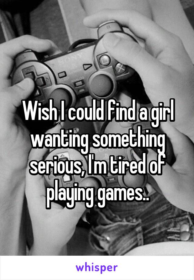 
Wish I could find a girl wanting something serious, I'm tired of playing games..