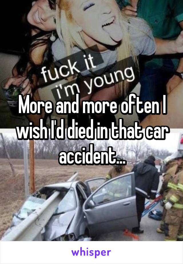 More and more often I wish I'd died in that car accident...