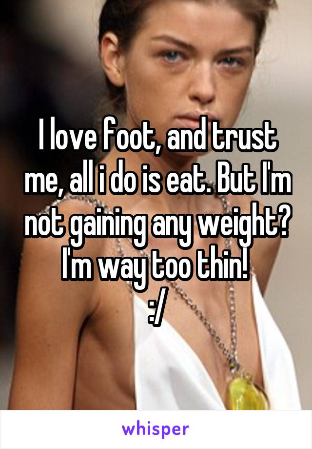 I love foot, and trust me, all i do is eat. But I'm not gaining any weight? I'm way too thin! 
:/