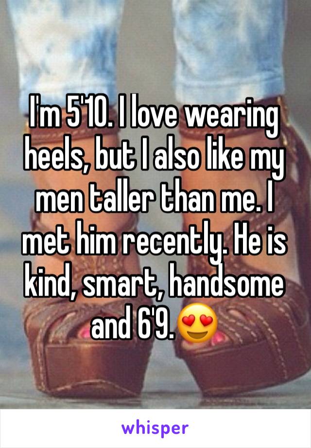 I'm 5'10. I love wearing heels, but I also like my men taller than me. I met him recently. He is kind, smart, handsome and 6'9.😍