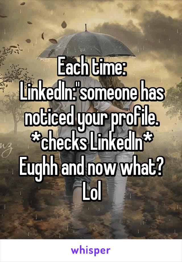 Each time: LinkedIn:"someone has noticed your profile. *checks LinkedIn* Eughh and now what? Lol