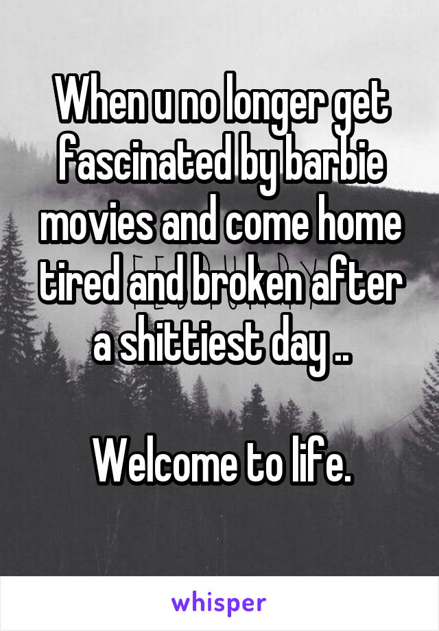 When u no longer get fascinated by barbie movies and come home tired and broken after a shittiest day ..

Welcome to life.
