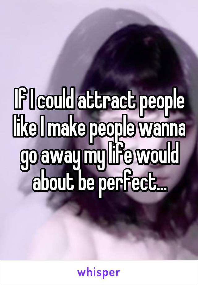 If I could attract people like I make people wanna go away my life would about be perfect...