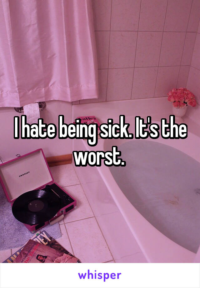 I hate being sick. It's the worst. 