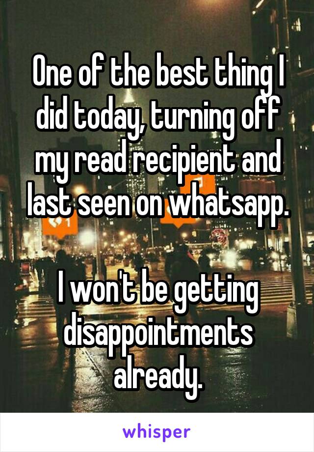 One of the best thing I did today, turning off my read recipient and last seen on whatsapp.

I won't be getting disappointments already.