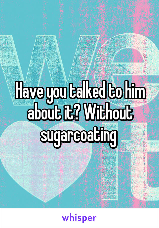 Have you talked to him about it? Without sugarcoating 