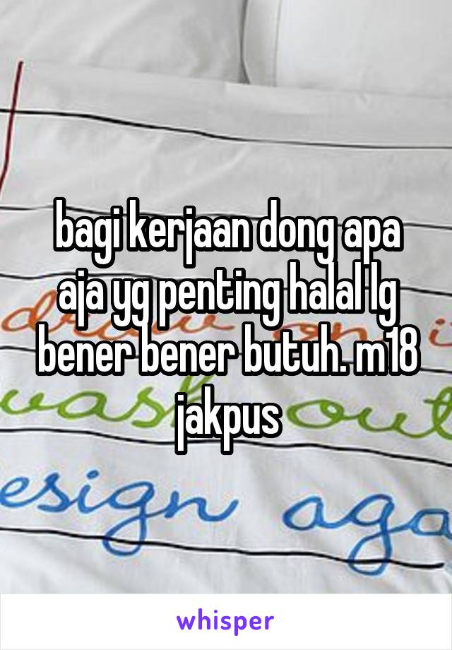 bagi kerjaan dong apa aja yg penting halal lg bener bener butuh. m18 jakpus