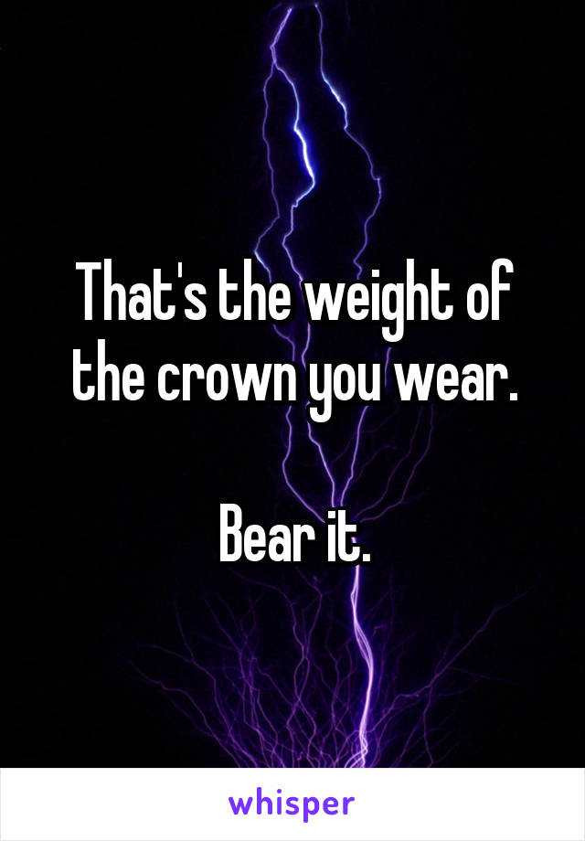 That's the weight of the crown you wear.

Bear it.