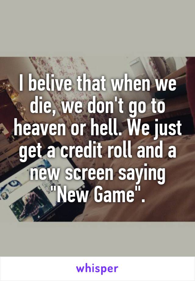 I belive that when we die, we don't go to heaven or hell. We just get a credit roll and a new screen saying "New Game".