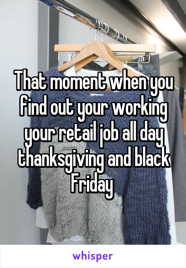 That moment when you find out your working your retail job all day thanksgiving and black Friday 