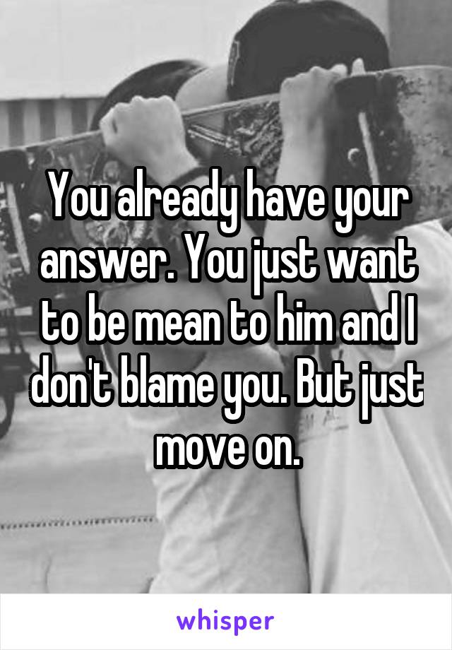 You already have your answer. You just want to be mean to him and I don't blame you. But just move on.