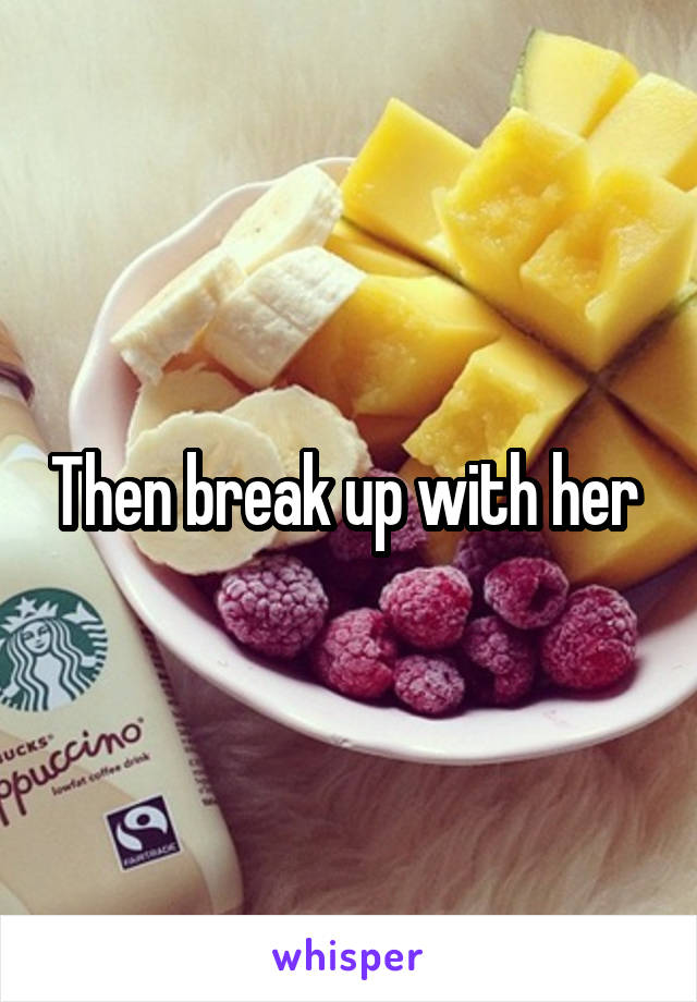 Then break up with her 