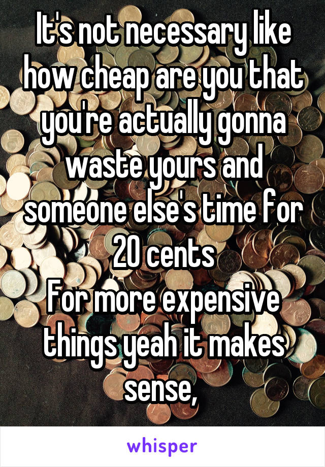 It's not necessary like how cheap are you that you're actually gonna waste yours and someone else's time for 20 cents
For more expensive things yeah it makes sense, 
