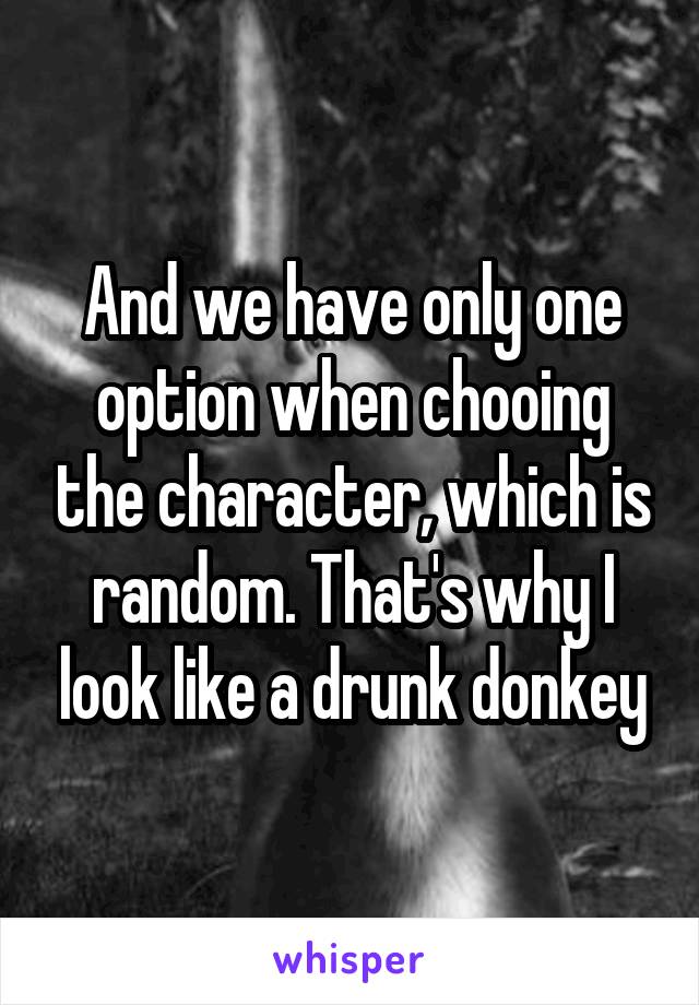 And we have only one option when chooing the character, which is random. That's why I look like a drunk donkey