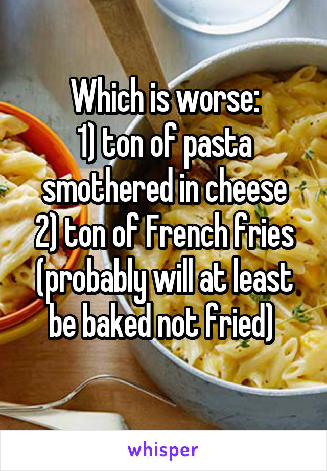 Which is worse:
1) ton of pasta smothered in cheese
2) ton of French fries (probably will at least be baked not fried) 
