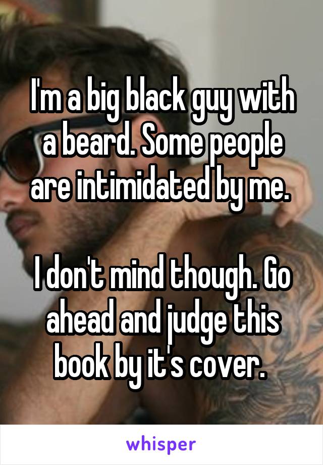 I'm a big black guy with a beard. Some people are intimidated by me. 

I don't mind though. Go ahead and judge this book by it's cover. 