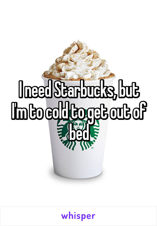 I need Starbucks, but I'm to cold to get out of bed