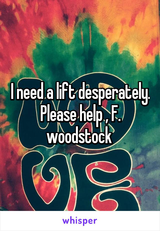 I need a lift desperately. Please help , F. woodstock 