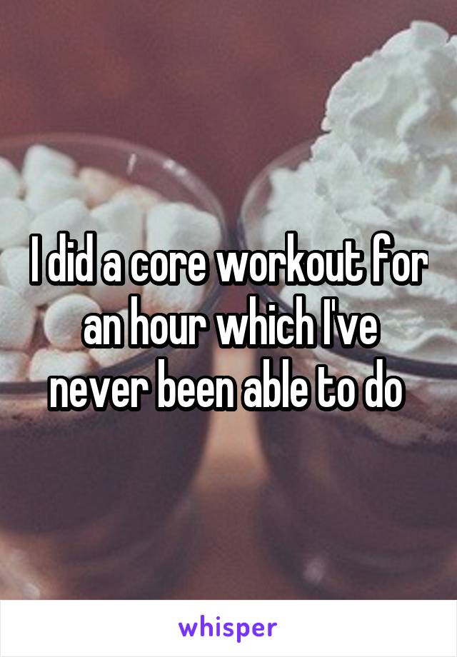 I did a core workout for an hour which I've never been able to do 