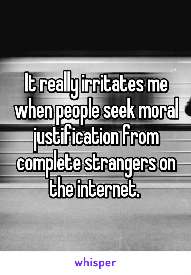 It really irritates me when people seek moral justification from complete strangers on the internet. 