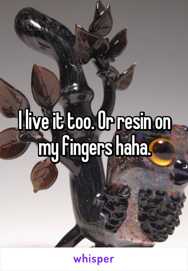 I live it too. Or resin on my fingers haha.