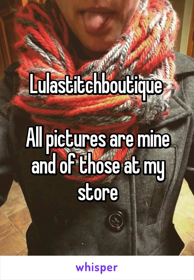 Lulastitchboutique 

All pictures are mine and of those at my store