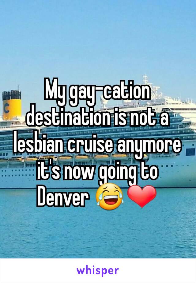 My gay-cation destination is not a lesbian cruise anymore  it's now going to Denver 😂❤