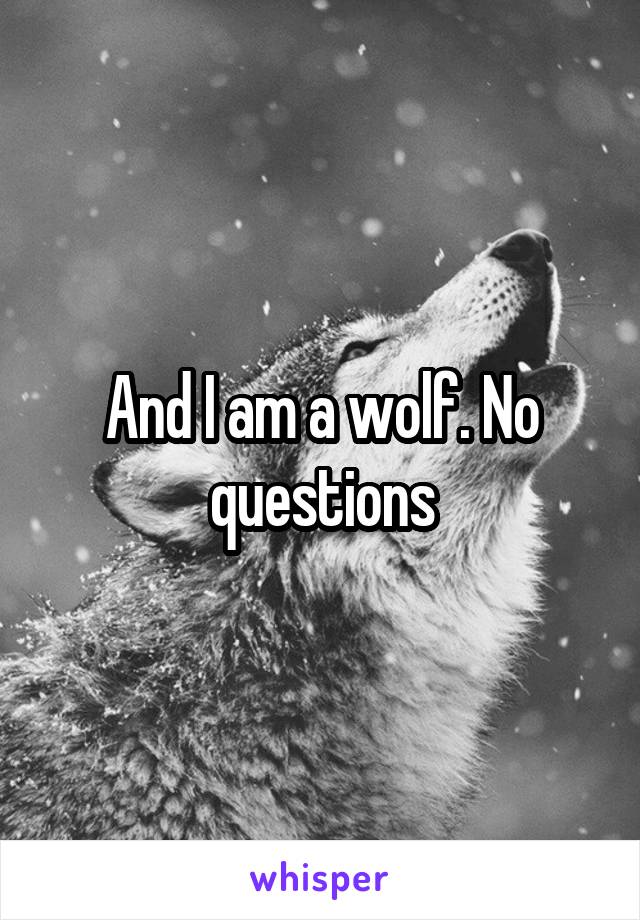 And I am a wolf. No questions