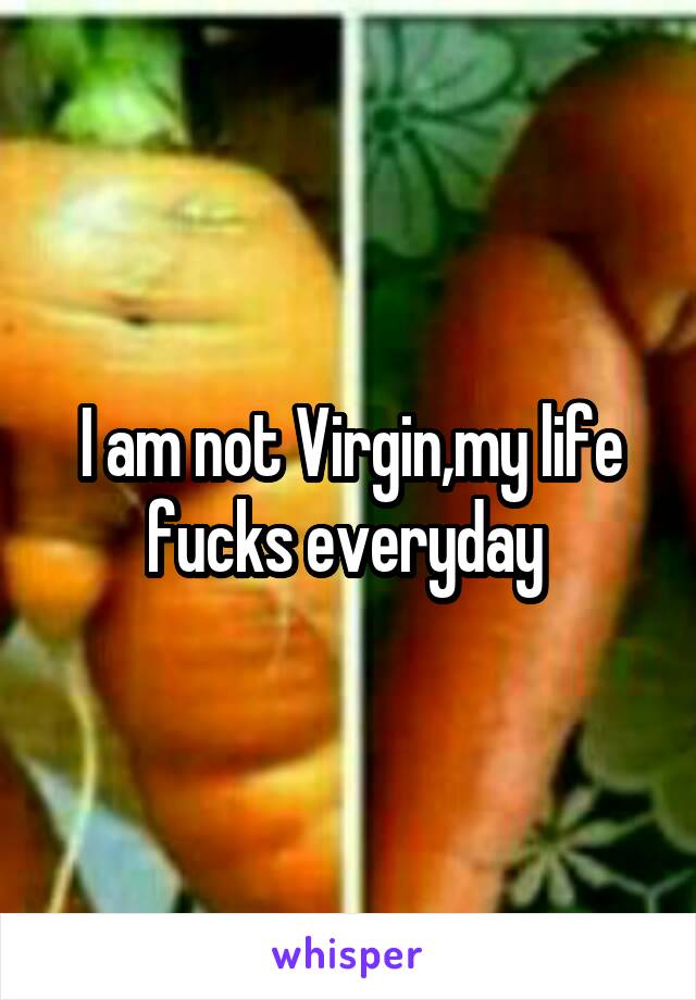 I am not Virgin,my life fucks everyday 