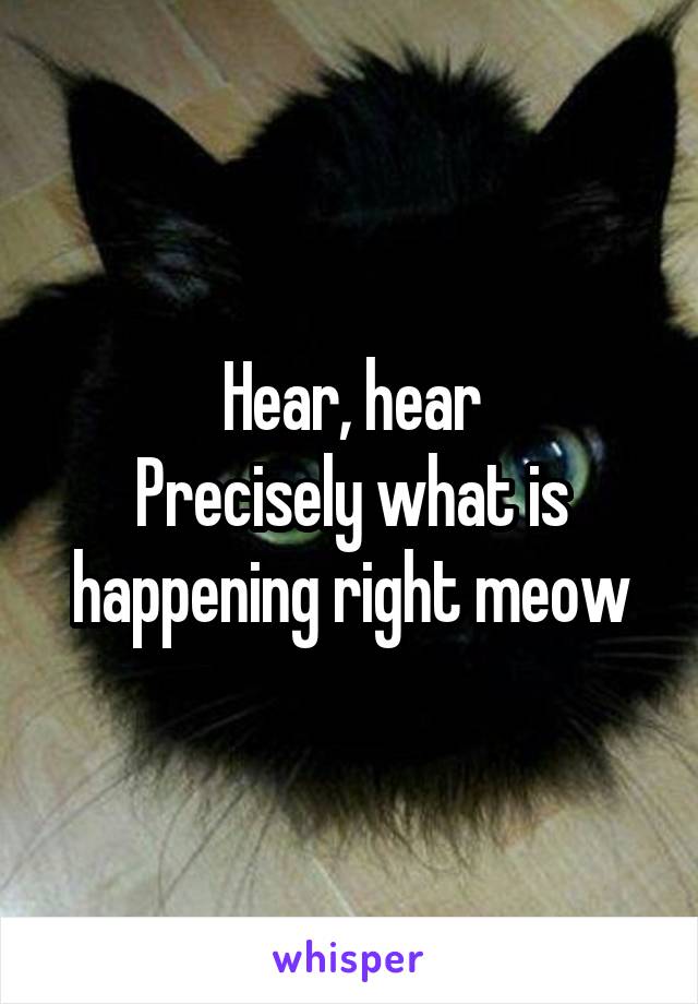 Hear, hear
Precisely what is happening right meow