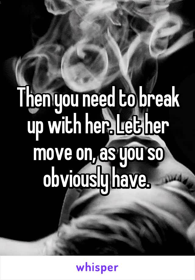 Then you need to break up with her. Let her move on, as you so obviously have. 