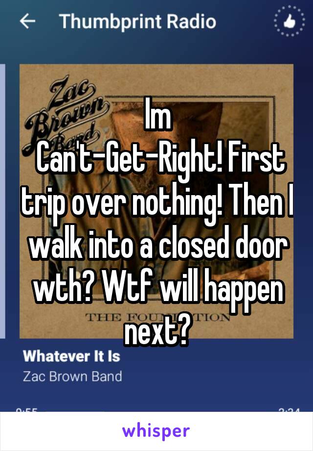 Im
 Can't-Get-Right! First trip over nothing! Then I walk into a closed door wth? Wtf will happen next?