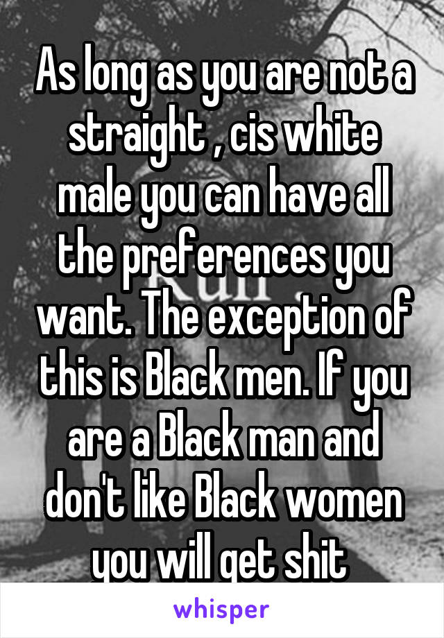 As long as you are not a straight , cis white male you can have all the preferences you want. The exception of this is Black men. If you are a Black man and don't like Black women you will get shit 