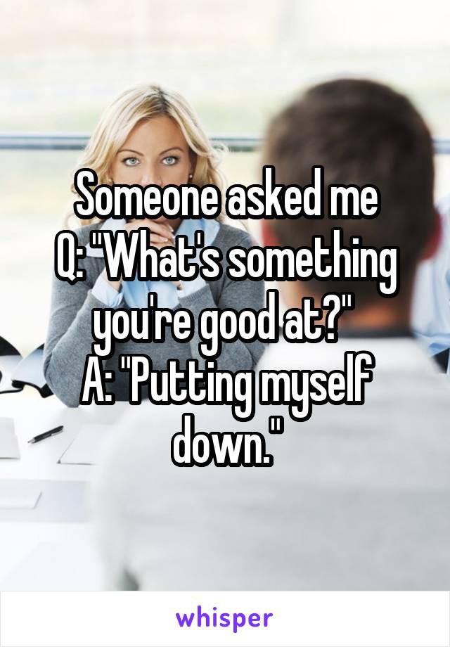 Someone asked me
Q: "What's something you're good at?" 
A: "Putting myself down."