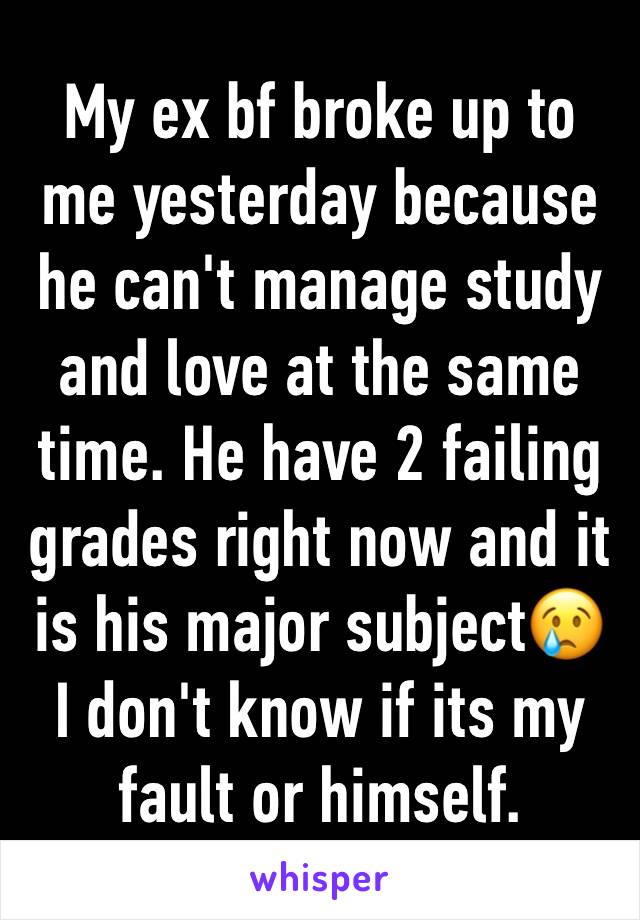 My ex bf broke up to me yesterday because he can't manage study and love at the same time. He have 2 failing grades right now and it is his major subject😢
I don't know if its my fault or himself.