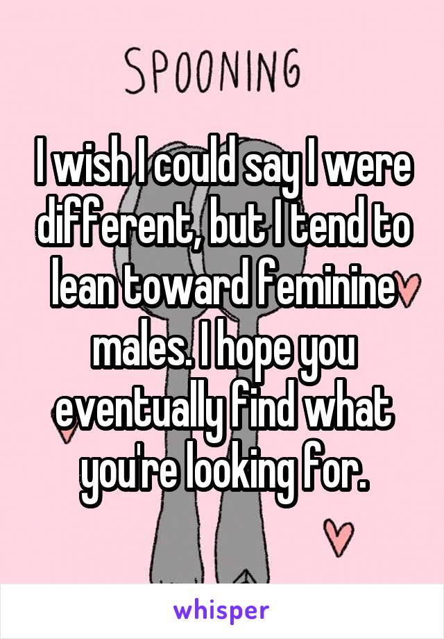 I wish I could say I were different, but I tend to lean toward feminine males. I hope you eventually find what you're looking for.