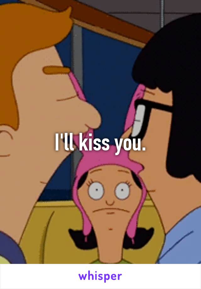 I'll kiss you.