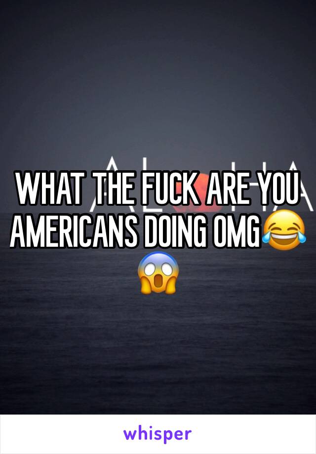 WHAT THE FUCK ARE YOU AMERICANS DOING OMG😂😱