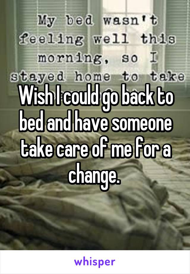 Wish I could go back to bed and have someone take care of me for a change. 