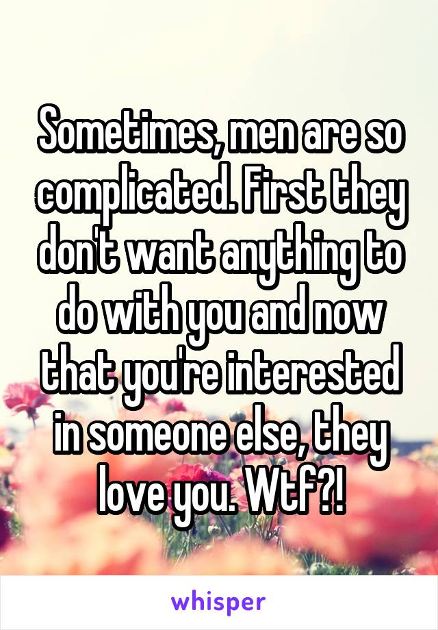 Sometimes, men are so complicated. First they don't want anything to do with you and now that you're interested in someone else, they love you. Wtf?!