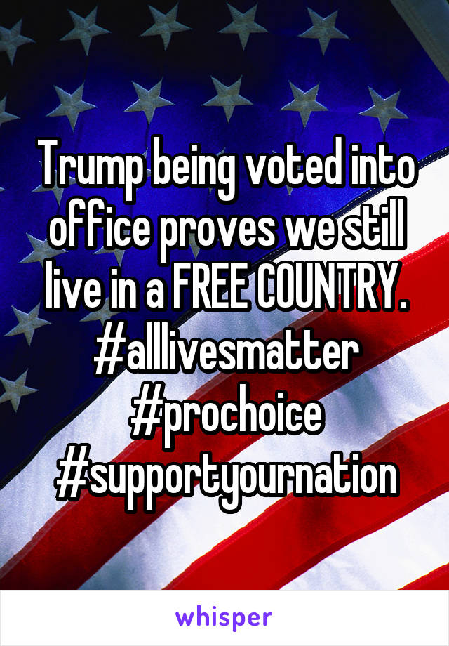 Trump being voted into office proves we still live in a FREE COUNTRY.
#alllivesmatter #prochoice
#supportyournation