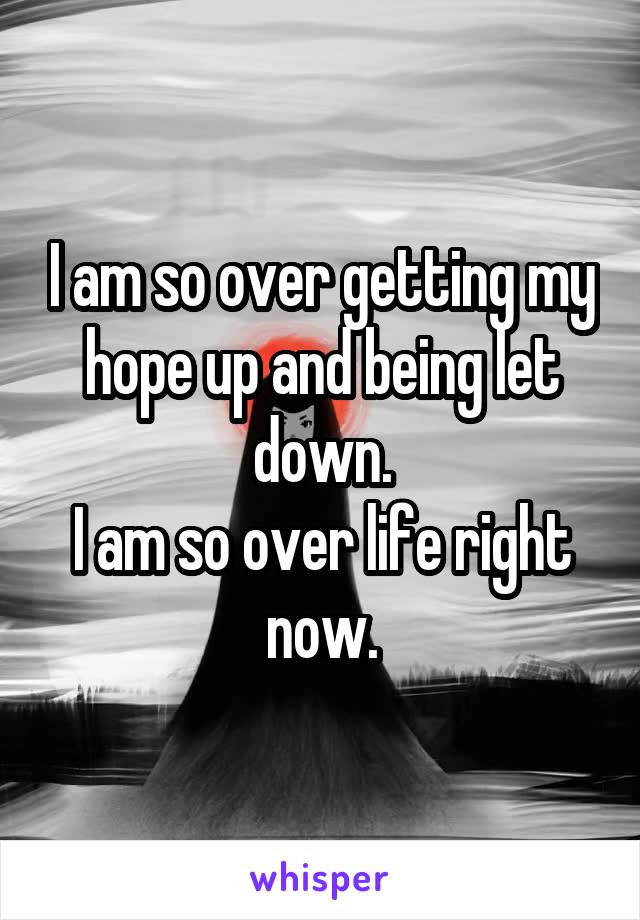 I am so over getting my hope up and being let down.
I am so over life right now.