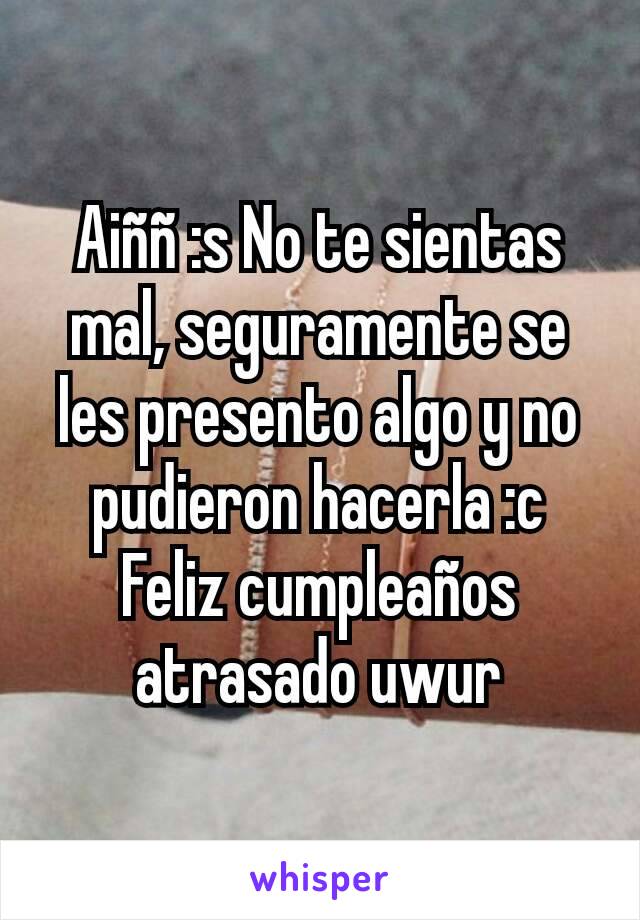 Aiññ :s No te sientas mal, seguramente se les presento algo y no pudieron hacerla :c
Feliz cumpleaños atrasado uwur