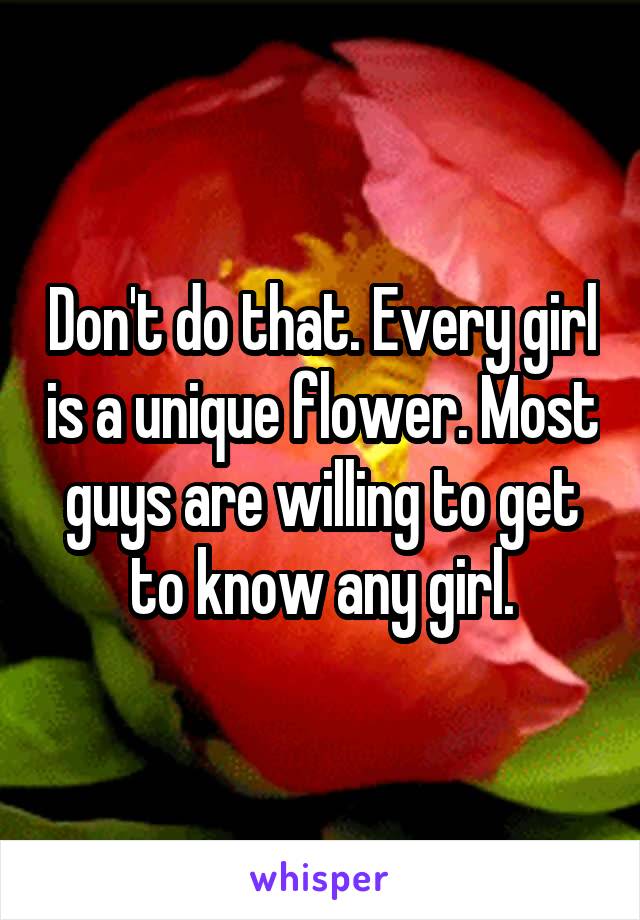 Don't do that. Every girl is a unique flower. Most guys are willing to get to know any girl.