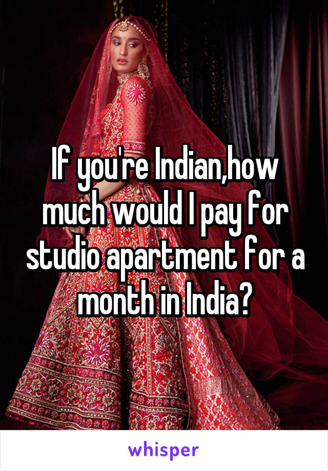 If you're Indian,how much would I pay for studio apartment for a month in India?